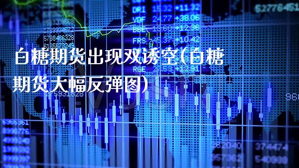 白糖期货出现双诱空(白糖期货大幅反弹图)_https://www.boyangwujin.com_原油期货_第1张