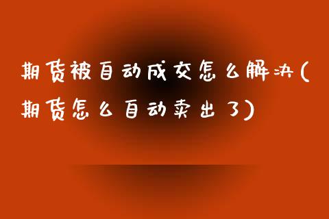 期货被自动成交怎么解决(期货怎么自动卖出了)