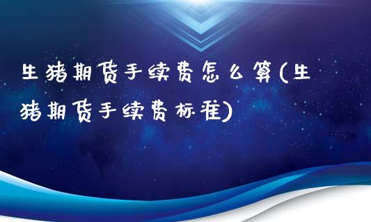 生猪期货手续费怎么算(生猪期货手续费标准)_https://www.boyangwujin.com_期货直播间_第1张