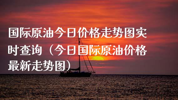 国际原油今日价格走势图实时查询（今日国际原油价格最新走势图）_https://www.boyangwujin.com_期货直播间_第1张