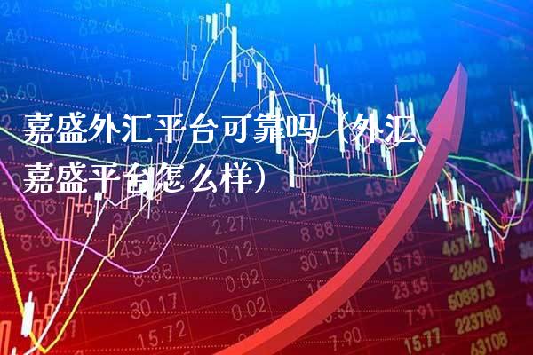 嘉盛外汇平台可靠吗（外汇嘉盛平台怎么样）_https://www.boyangwujin.com_纳指期货_第1张