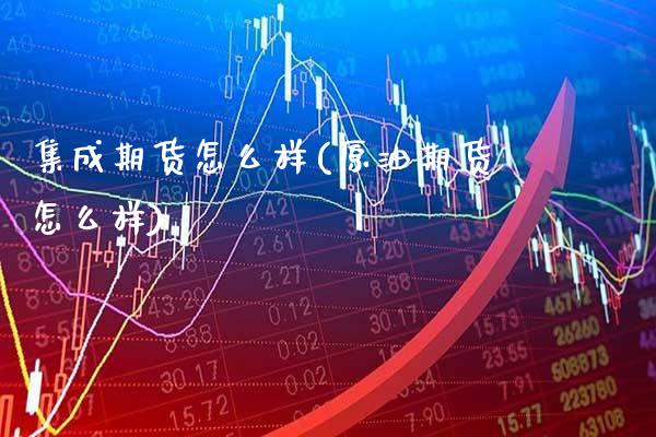集成期货怎么样(原油期货怎么样)