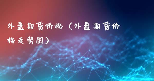 外盘期货价格（外盘期货价格走势图）_https://www.boyangwujin.com_期货直播间_第1张