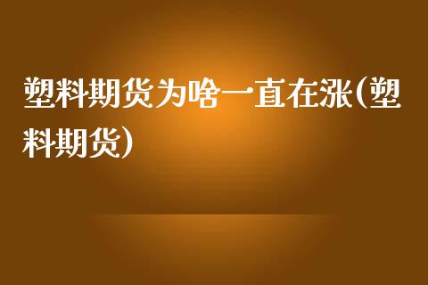 塑料期货为啥一直在涨(塑料期货)_https://www.boyangwujin.com_期货直播间_第1张