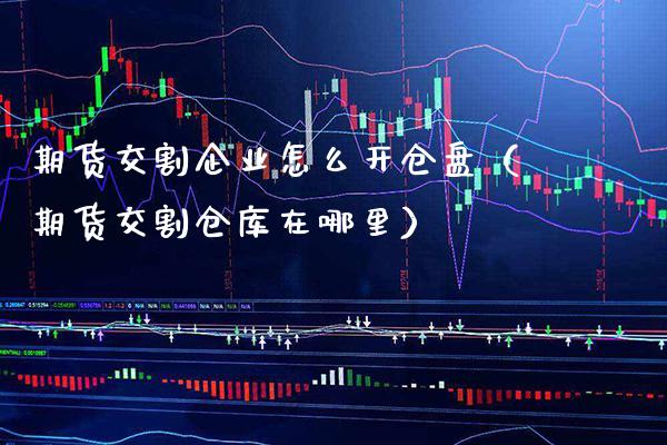 期货交割企业怎么开仓盘（期货交割仓库在哪里）_https://www.boyangwujin.com_纳指期货_第1张