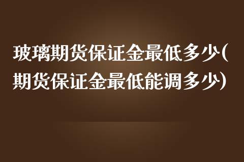 玻璃期货保证金最低多少(期货保证金最低能调多少)_https://www.boyangwujin.com_期货直播间_第1张