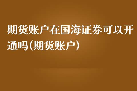 期货账户在国海证券可以开通吗(期货账户)_https://www.boyangwujin.com_黄金期货_第1张