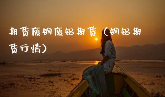 期货废铜废铝期货（铜铝期货行情）_https://www.boyangwujin.com_期货直播间_第1张