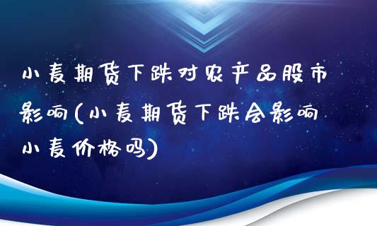 小麦期货下跌对农产品股市影响(小麦期货下跌会影响小麦价格吗)_https://www.boyangwujin.com_恒指期货_第1张