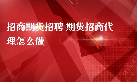 招商期货招聘 期货招商代理怎么做