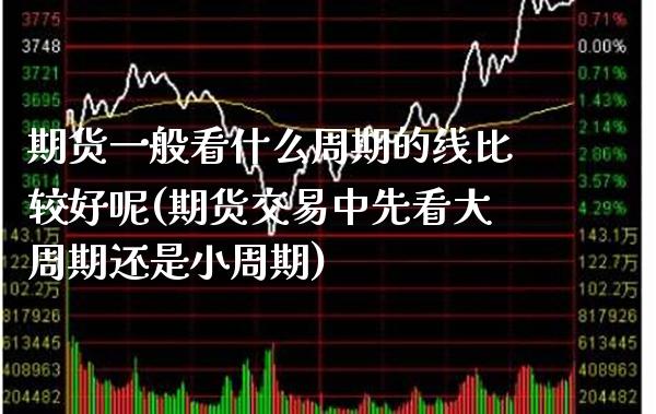 期货一般看什么周期的线比较好呢(期货交易中先看大周期还是小周期)_https://www.boyangwujin.com_期货直播间_第1张