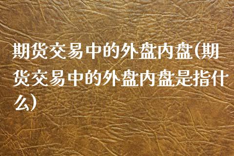 期货交易中的外盘内盘(期货交易中的外盘内盘是指什么)_https://www.boyangwujin.com_恒生指数_第1张