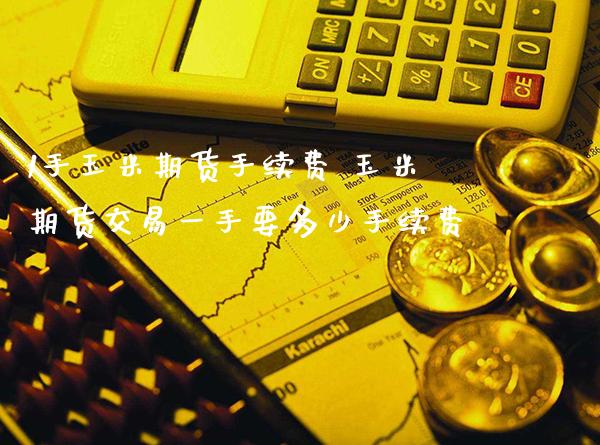 1手玉米期货手续费 玉米期货交易一手要多少手续费