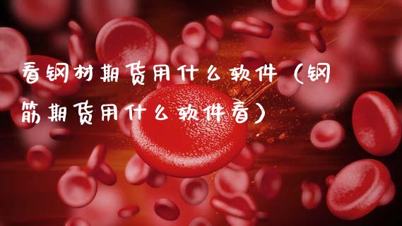 看钢材期货用什么软件（钢筋期货用什么软件看）