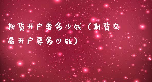 期货开户要多少钱（期货交易开户要多少钱）_https://www.boyangwujin.com_期货直播间_第1张
