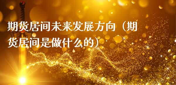 期货居间未来发展方向（期货居间是做什么的）
