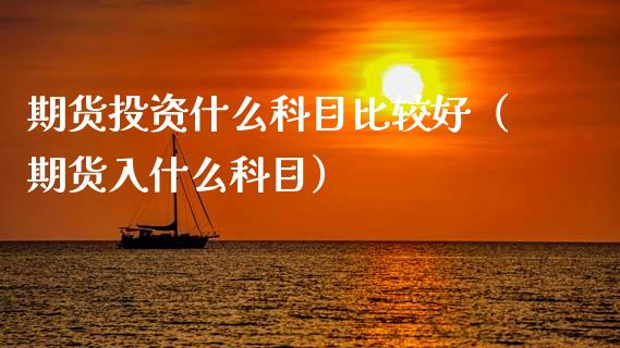 期货投资什么科目比较好（期货入什么科目）