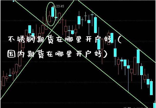 不锈钢期货在哪里开户好（国内期货在哪里开户好）