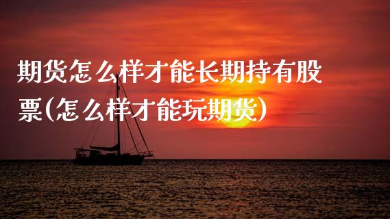期货怎么样才能长期持有股票(怎么样才能玩期货)_https://www.boyangwujin.com_内盘期货_第1张