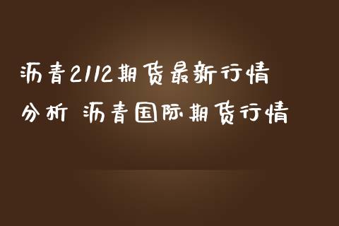 沥青2112期货最新行情分析 沥青国际期货行情_https://www.boyangwujin.com_期货直播间_第1张