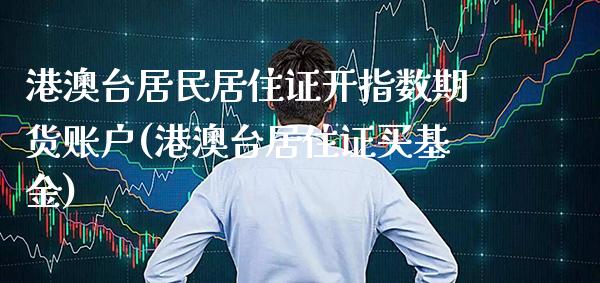 港澳台居民居住证开指数期货账户(港澳台居住证买基金)_https://www.boyangwujin.com_期货直播间_第1张