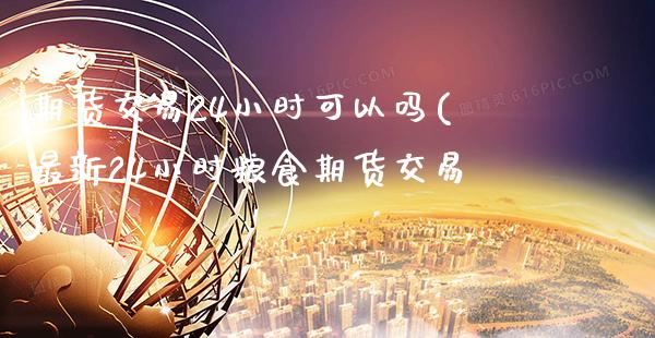 期货交易24小时可以吗(最新24小时粮食期货交易)_https://www.boyangwujin.com_白银期货_第1张