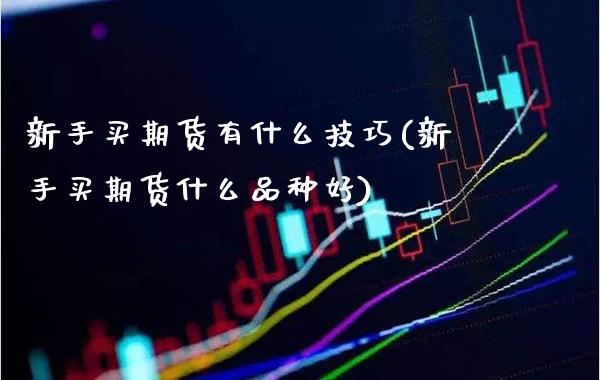 新手买期货有什么技巧(新手买期货什么品种好)_https://www.boyangwujin.com_黄金期货_第1张