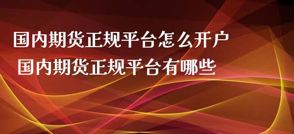 国内期货正规平台怎么开户 国内期货正规平台有哪些