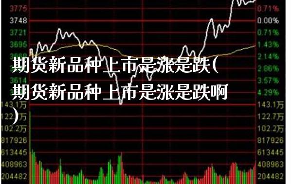 期货新品种上市是涨是跌(期货新品种上市是涨是跌啊)_https://www.boyangwujin.com_期货直播间_第1张
