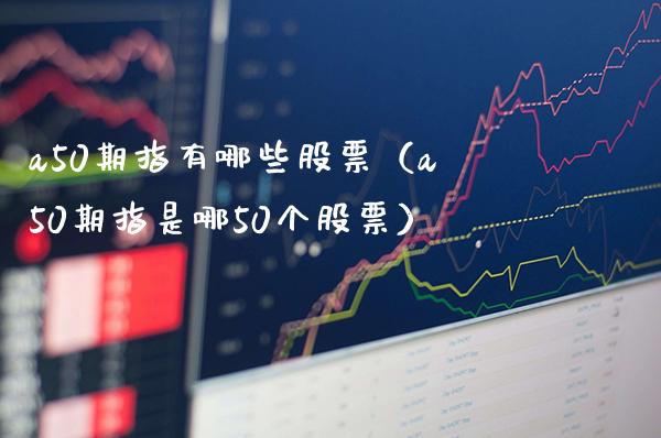 a50期指有哪些股票（a50期指是哪50个股票）_https://www.boyangwujin.com_期货直播间_第1张