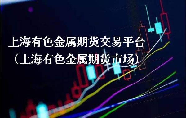 上海有色金属期货交易平台（上海有色金属期货市场）_https://www.boyangwujin.com_期货直播间_第1张