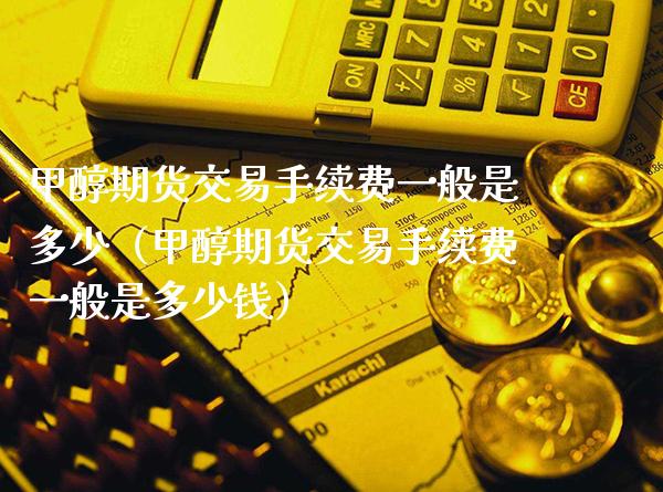 甲醇期货交易手续费一般是多少（甲醇期货交易手续费一般是多少钱）
