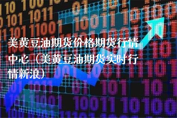 美黄豆油期货价格期货行情中心（美黄豆油期货实时行情新浪）