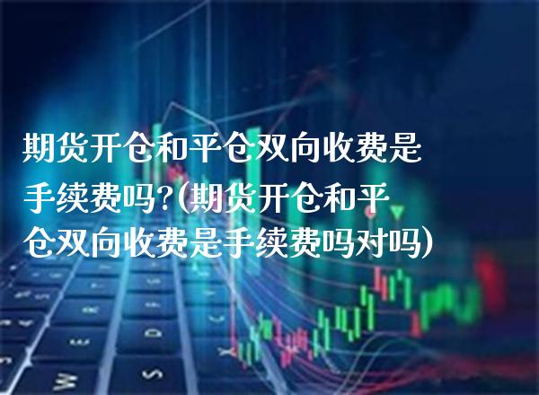 期货开仓和平仓双向收费是手续费吗?(期货开仓和平仓双向收费是手续费吗对吗)_https://www.boyangwujin.com_期货直播间_第1张