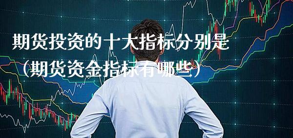 期货投资的十大指标分别是（期货资金指标有哪些）