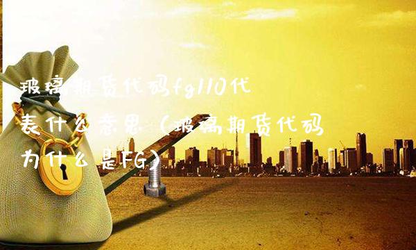 玻璃期货代码fg110代表什么意思（玻璃期货代码为什么是FG）_https://www.boyangwujin.com_黄金期货_第1张