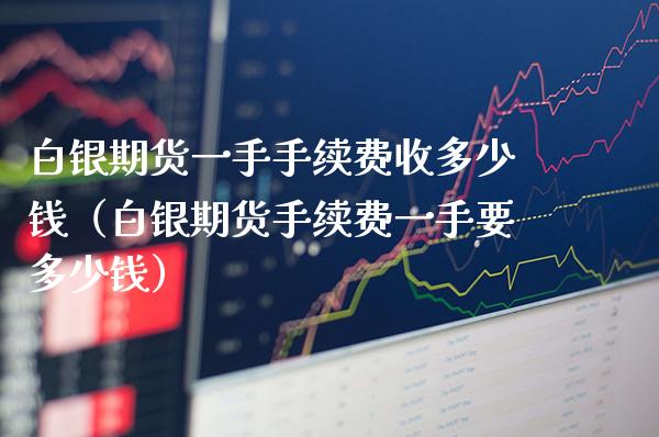 白银期货一手手续费收多少钱（白银期货手续费一手要多少钱）