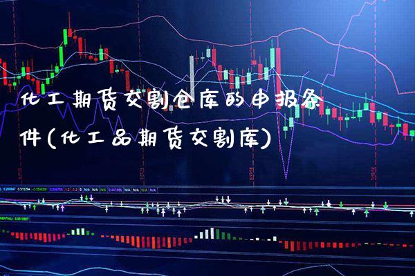 化工期货交割仓库的申报条件(化工品期货交割库)_https://www.boyangwujin.com_期货科普_第1张