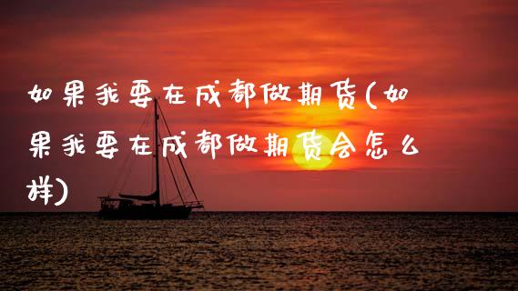 如果我要在成都做期货(如果我要在成都做期货会怎么样)_https://www.boyangwujin.com_纳指期货_第1张