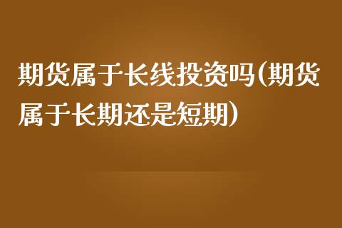 期货属于长线投资吗(期货属于长期还是短期)