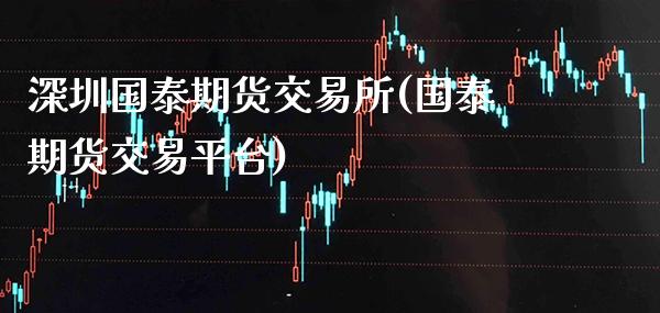 深圳国泰期货交易所(国泰期货交易平台)_https://www.boyangwujin.com_白银期货_第1张