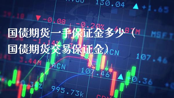 国债期货一手保证金多少（国债期货交易保证金）_https://www.boyangwujin.com_期货直播间_第1张