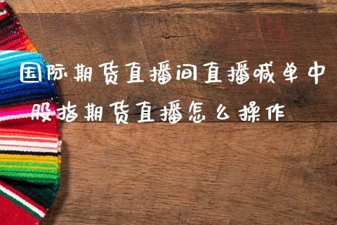 国际期货直播间直播喊单中 股指期货直播怎么操作_https://www.boyangwujin.com_期货直播间_第1张