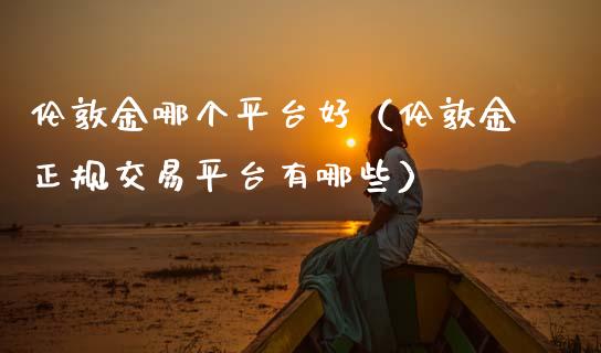伦敦金哪个平台好（伦敦金正规交易平台有哪些）