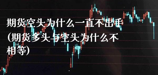 期货空头为什么一直不出手(期货多头与空头为什么不相等)