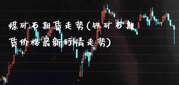 煤矿石期货走势(铁矿石期货价格最新行情走势)_https://www.boyangwujin.com_期货科普_第1张