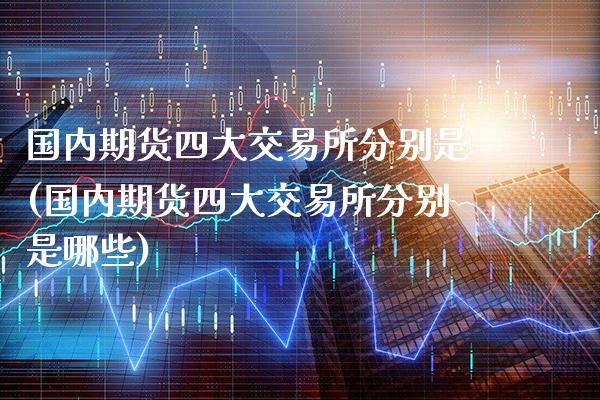 国内期货四大交易所分别是(国内期货四大交易所分别是哪些)