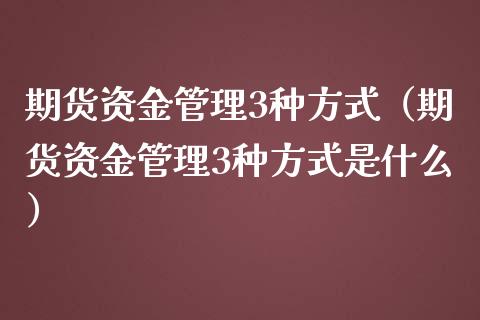 期货资金管理3种方式（期货资金管理3种方式是什么）_https://www.boyangwujin.com_期货直播间_第1张