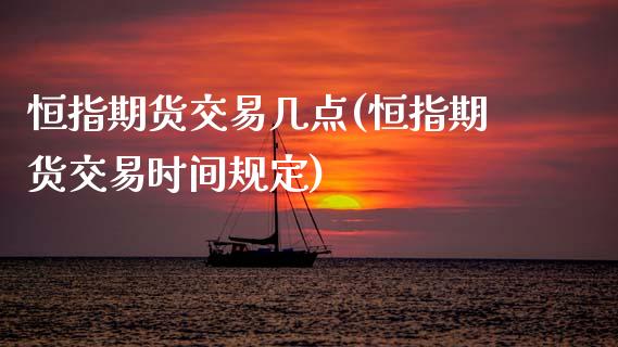 恒指期货交易几点(恒指期货交易时间规定)_https://www.boyangwujin.com_内盘期货_第1张