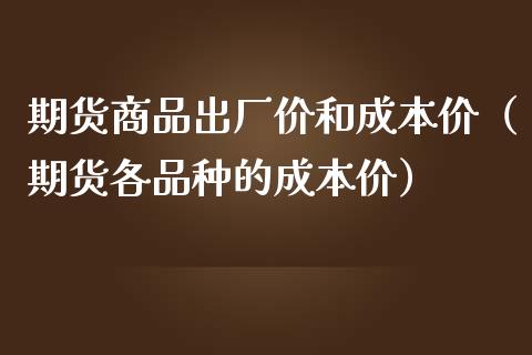 期货商品出厂价和成本价（期货各品种的成本价）